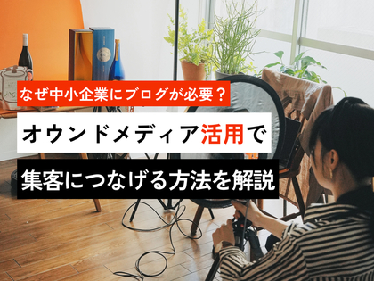なぜ中小企業にブログが必要？オウンドメディア活用で集客につなげる方法を解説