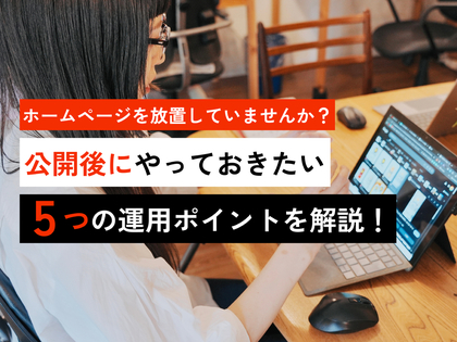ホームページを放置していませんか？公開後にやっておきたい5つの運用ポイントを解説！